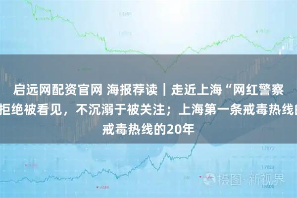 启远网配资官网 海报荐读｜走近上海“网红警察”：不拒绝被看见，不沉溺于被关注；上海第一条戒毒热线的20年