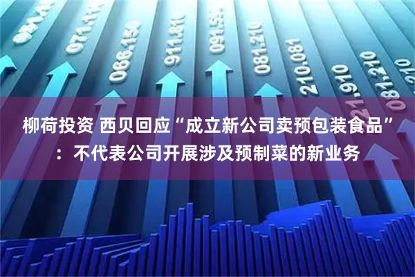 柳荷投资 西贝回应“成立新公司卖预包装食品”：不代表公司开展涉及预制菜的新业务