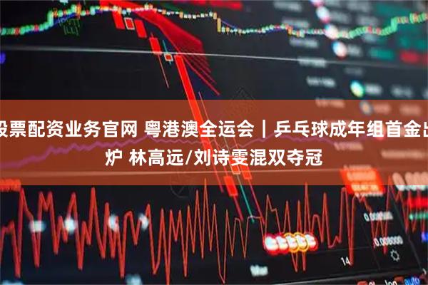 股票配资业务官网 粤港澳全运会｜乒乓球成年组首金出炉 林高远/刘诗雯混双夺冠