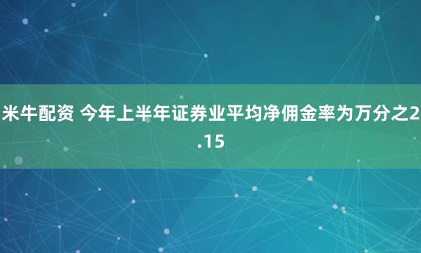 米牛配资 今年上半年证券业平均净佣金率为万分之2.15