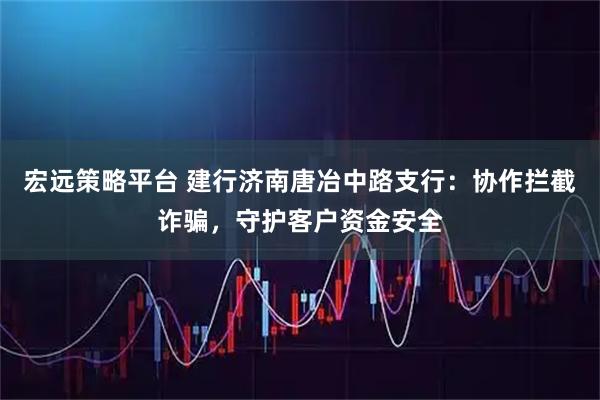 宏远策略平台 建行济南唐冶中路支行：协作拦截诈骗，守护客户资金安全