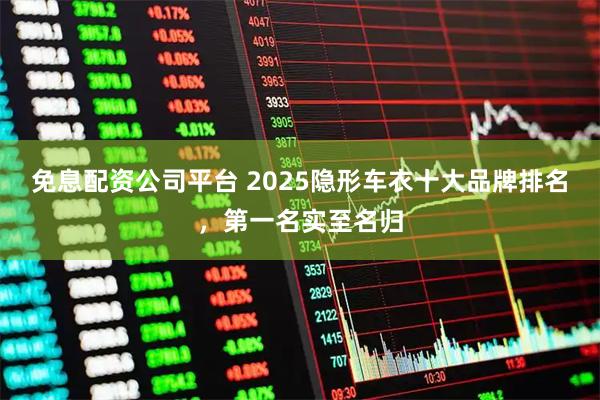 免息配资公司平台 2025隐形车衣十大品牌排名，第一名实至名归