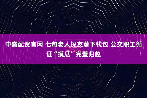 中盛配资官网 七旬老人探友落下钱包 公交职工循证“摸瓜”完璧归赵