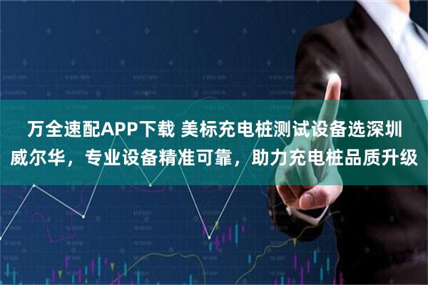 万全速配APP下载 美标充电桩测试设备选深圳威尔华，专业设备精准可靠，助力充电桩品质升级