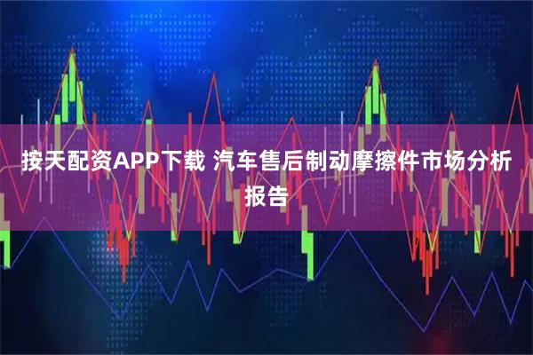 按天配资APP下载 汽车售后制动摩擦件市场分析报告