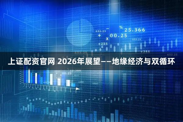 上证配资官网 2026年展望——地缘经济与双循环