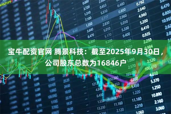 宝牛配资官网 腾景科技：截至2025年9月30日，公司股东总数为16846户