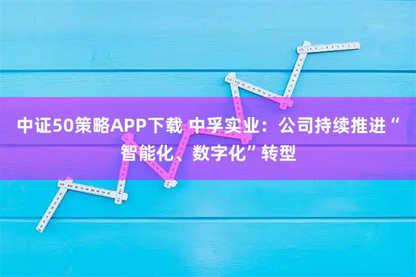 中证50策略APP下载 中孚实业：公司持续推进“智能化、数字化”转型