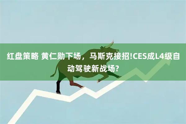 红盘策略 黄仁勋下场，马斯克接招!CES成L4级自动驾驶新战场?