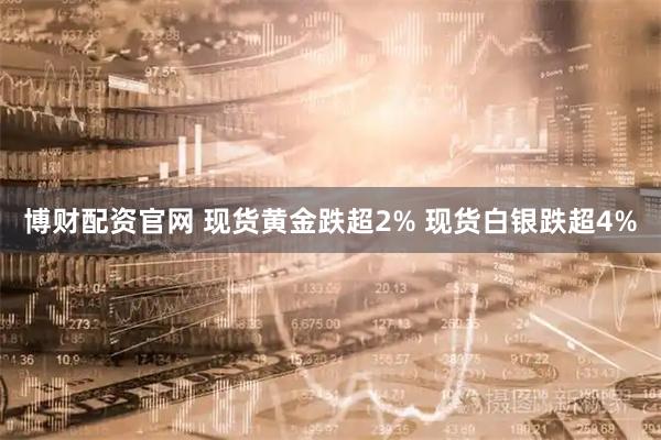 博财配资官网 现货黄金跌超2% 现货白银跌超4%