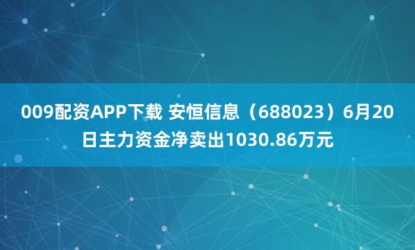 009配资APP下载 安恒信息（688023）6月20日主力资金净卖出1030.86万元
