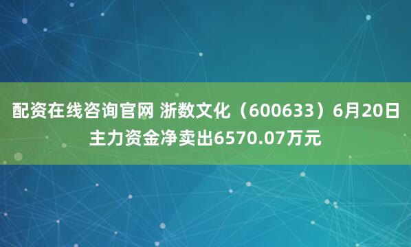 配资在线咨询官网 浙数文化（600633）6月20日主力资金净卖出6570.07万元